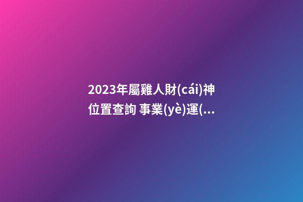 2023年屬雞人財(cái)神位置查詢 事業(yè)運(yùn)程以及財(cái)富運(yùn)勢(shì)解析